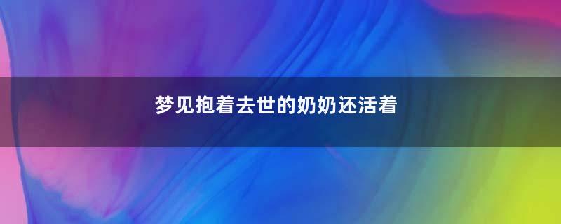 梦见抱着去世的奶奶还活着