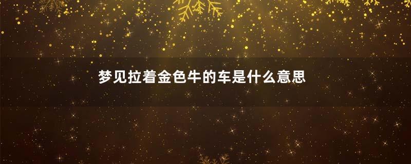 梦见拉着金色牛的车是什么意思