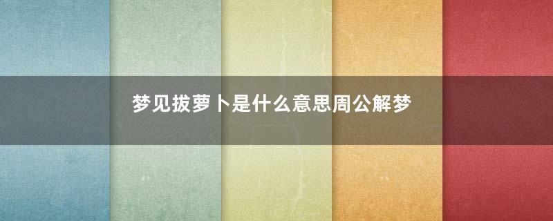 梦见拔萝卜是什么意思周公解梦是什么意思