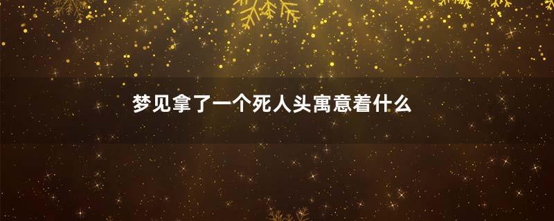 梦见拿了一个死人头寓意着什么意思
