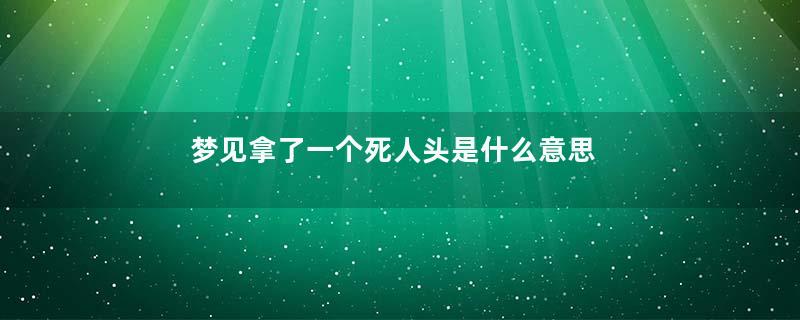 梦见拿了一个死人头是什么意思