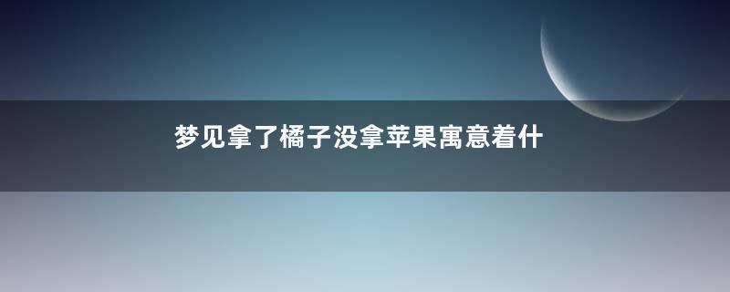 梦见拿了橘子没拿苹果寓意着什么意思