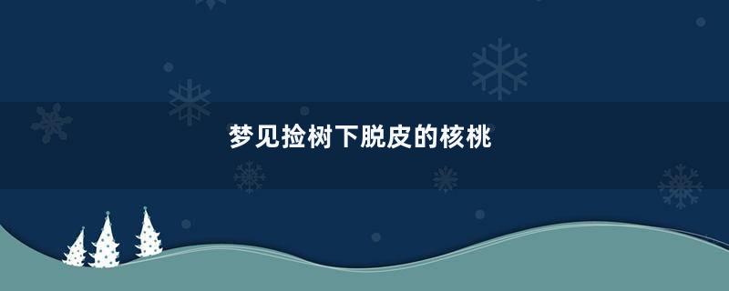 梦见捡树下脱皮的核桃