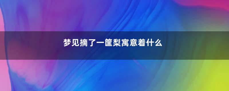 梦见摘了一筐梨寓意着什么