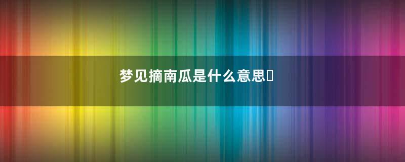 梦见摘南瓜是什么意思​
