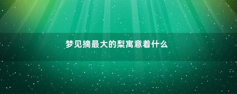 梦见摘最大的梨寓意着什么