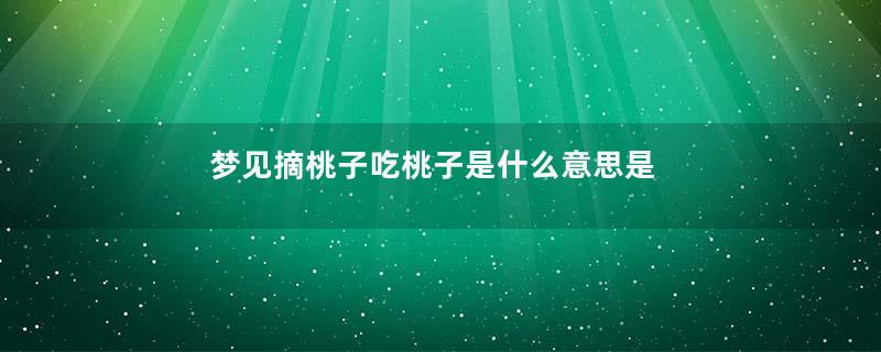 梦见摘桃子吃桃子是什么意思是什么意思