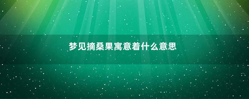 梦见摘桑果寓意着什么意思