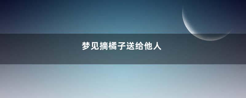 梦到摘橘子送给他人