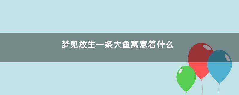 梦见放生一条大鱼寓意着什么