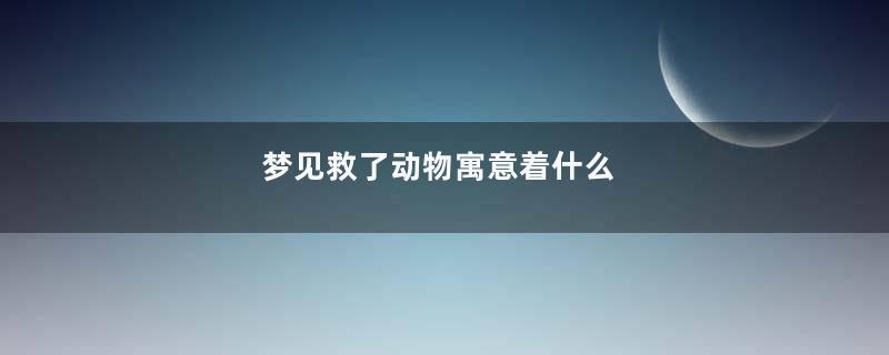 梦见救了动物寓意着什么