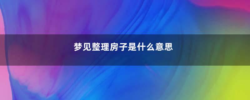 梦见整理房子是什么意思