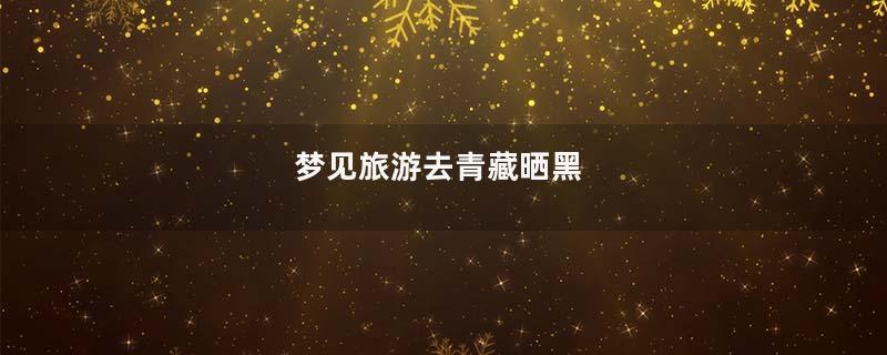 梦见旅游去青藏晒黑