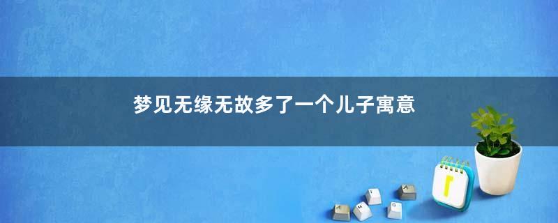 梦见无缘无故多了一个儿子寓意着什么意思