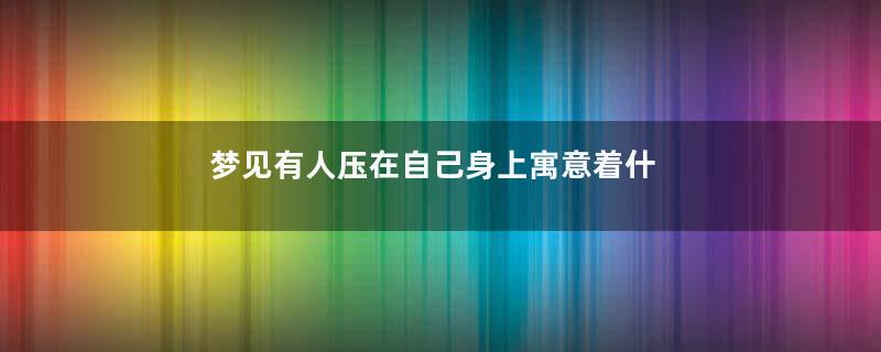 梦见有人压在自己身上寓意着什么