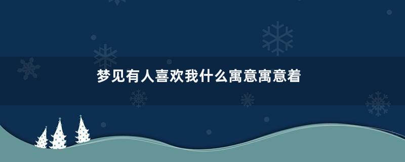 梦见有人喜欢我什么寓意寓意着什么意思