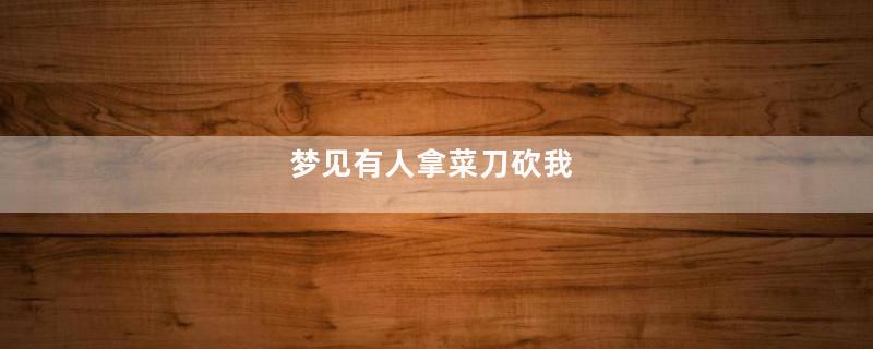 梦见有人拿菜刀砍我