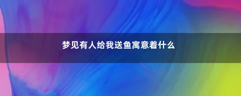 梦见有人给我送鱼寓意着什么