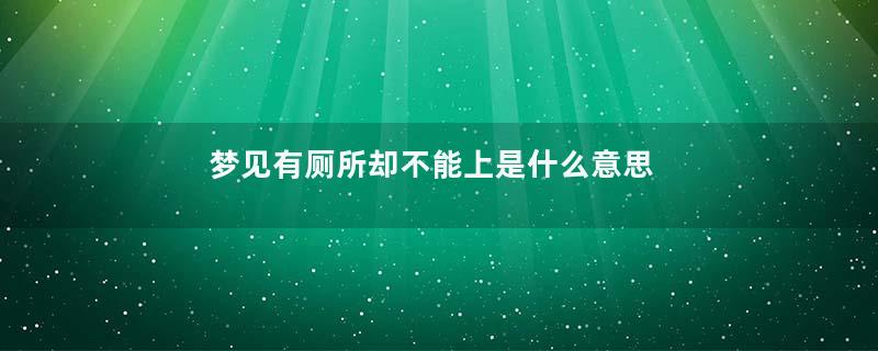 梦见有厕所却不能上是什么意思