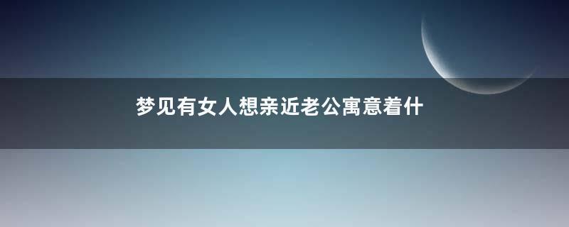 梦见有女人想亲近老公寓意着什么意思