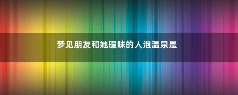 梦见朋友和她暧昧的人泡温泉是什么意思