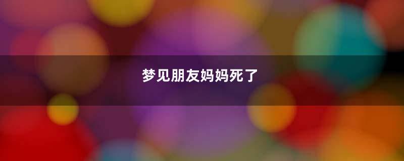 梦到朋友妈妈死了