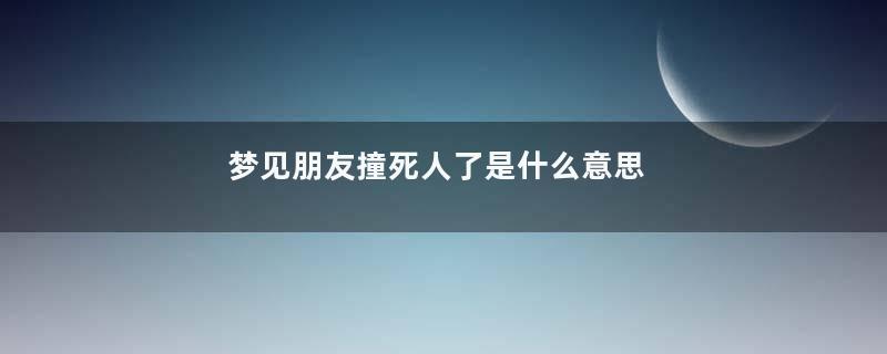 梦见朋友撞死人了是什么意思