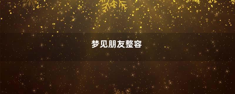 梦到朋友整容