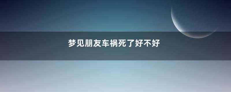 梦见朋友车祸死了好不好