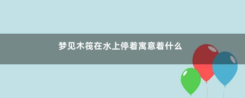 梦见木筏在水上停着寓意着什么