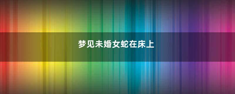 梦见未婚女蛇在床上