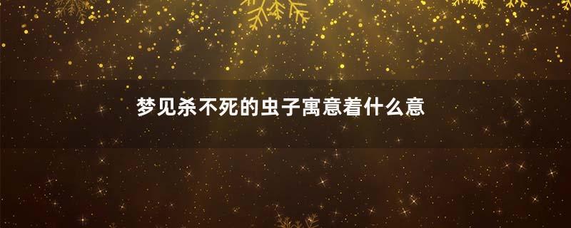 梦见杀不死的虫子寓意着什么意思