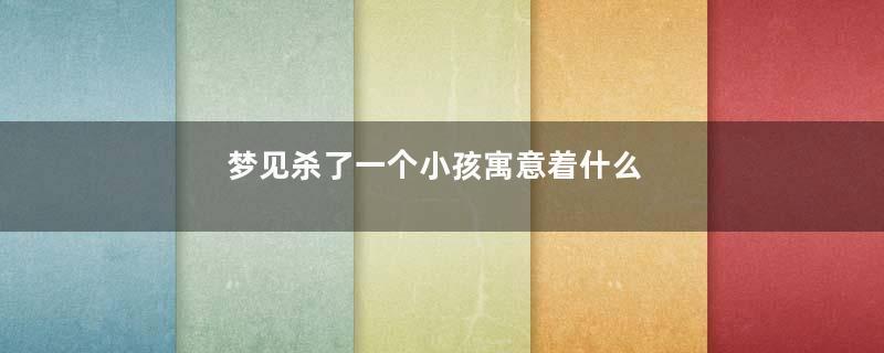 梦见杀了一个小孩寓意着什么