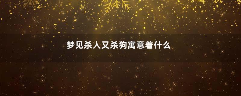梦见杀人又杀狗寓意着什么