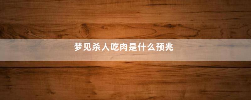 梦见杀人吃肉是什么预兆