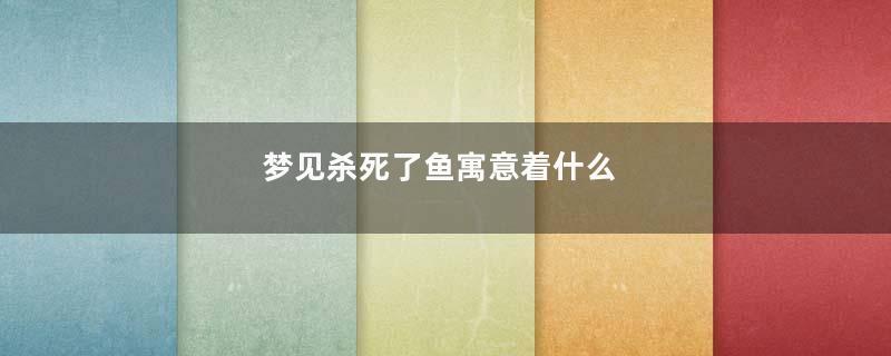 梦见杀死了鱼寓意着什么