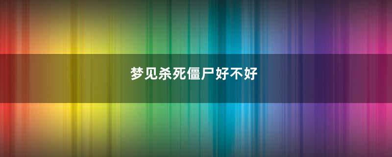 梦见杀死僵尸好不好