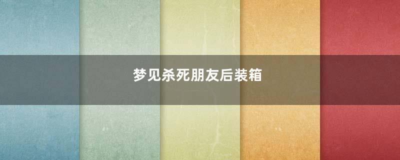 梦见杀死朋友后装箱