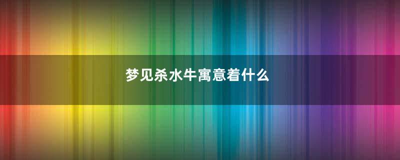 梦见杀水牛寓意着什么
