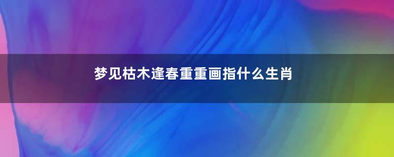 梦到枯木逢春重重画指什么生肖