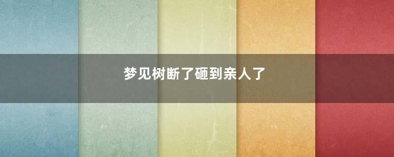 梦见树断了砸到亲人了