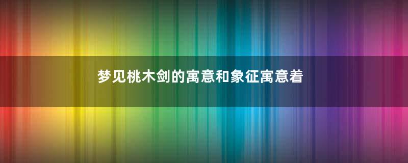 梦见桃木剑的寓意和象征寓意着什么