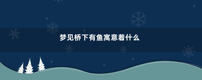 梦见桥下有鱼寓意着什么