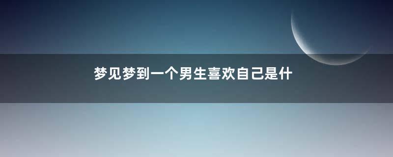 梦见梦到一个男生喜欢自己是什么意思寓意着什么意思