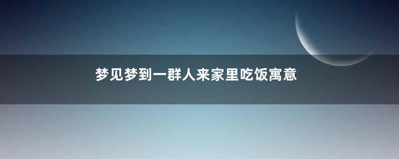 梦见梦到一群人来家里吃饭寓意着什么意思