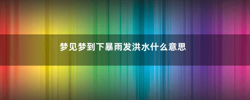 梦见梦到下暴雨发洪水什么意思