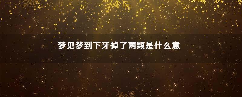 梦见梦到下牙掉了两颗是什么意思是什么意思