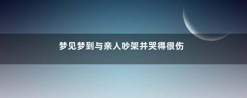 梦见梦到与亲人吵架并哭得很伤心寓意着什么意思