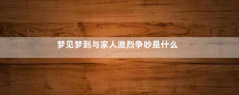 梦见梦到与家人激烈争吵是什么征兆好不好
