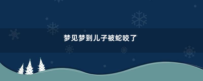 梦见梦到儿子被蛇咬了
